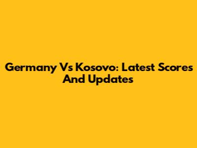 Germany Vs Kosovo: Latest Scores And Updates