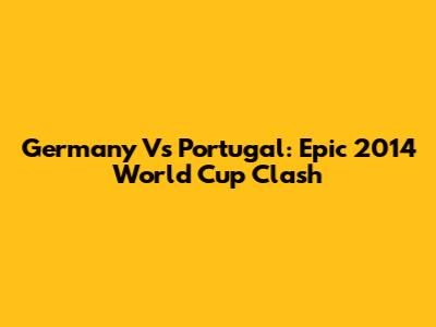 Germany Vs Portugal: Epic 2014 World Cup Clash