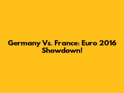 Germany Vs. France: Euro 2016 Showdown!