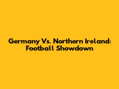 Germany Vs. Northern Ireland: Football Showdown