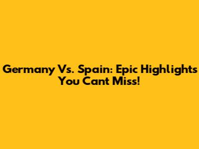 Germany Vs. Spain: Epic Highlights You Can't Miss!