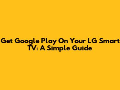 Get Google Play On Your LG Smart TV: A Simple Guide