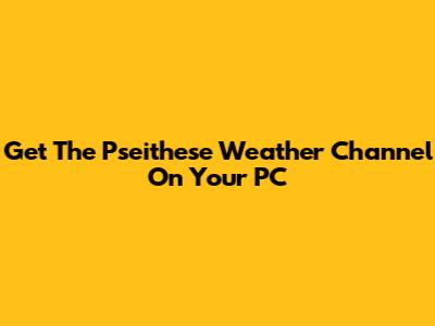 Get The Pseithese Weather Channel On Your PC