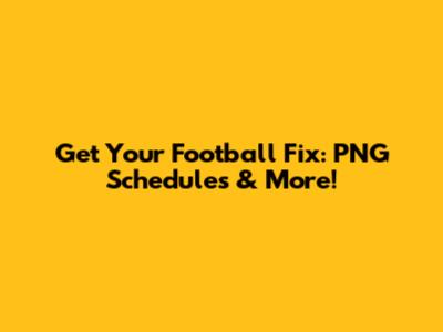 Get Your Football Fix: PNG Schedules & More!