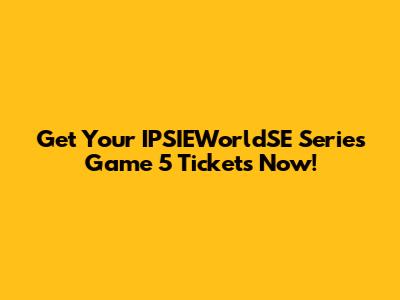Get Your IPSIEWorldSE Series Game 5 Tickets Now!