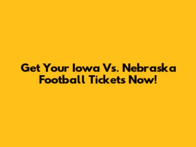 Get Your Iowa Vs. Nebraska Football Tickets Now!