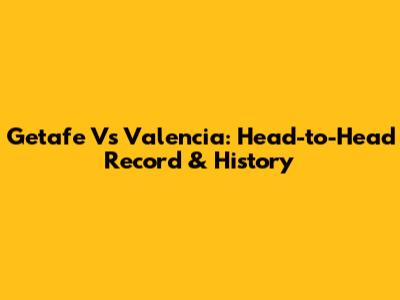 Getafe Vs Valencia: Head-to-Head Record & History