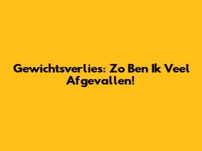 Gewichtsverlies: Zo Ben Ik Veel Afgevallen!