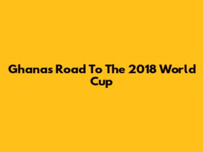 Ghana's Road To The 2018 World Cup