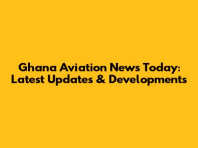 Ghana Aviation News Today: Latest Updates & Developments