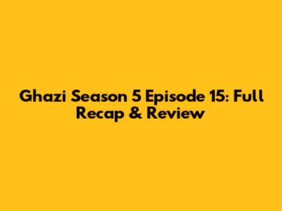 Ghazi Season 5 Episode 15: Full Recap & Review