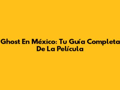 Ghost En México: Tu Guía Completa De La Película
