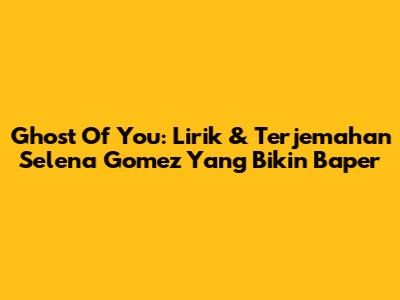 Ghost Of You: Lirik & Terjemahan Selena Gomez Yang Bikin Baper