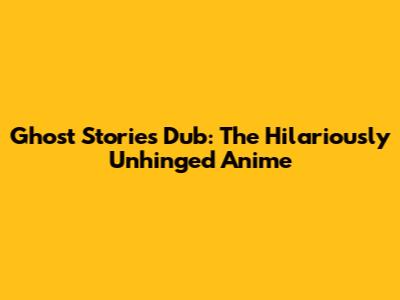 Ghost Stories Dub: The Hilariously Unhinged Anime