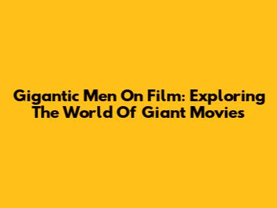 Gigantic Men On Film: Exploring The World Of Giant Movies