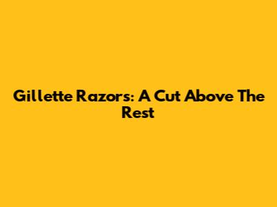 Gillette Razors: A Cut Above The Rest