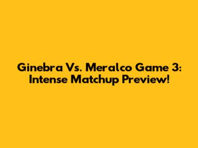 Ginebra Vs. Meralco Game 3: Intense Matchup Preview!