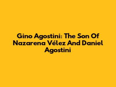 Gino Agostini: The Son Of Nazarena Vélez And Daniel Agostini