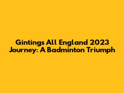 Ginting's All England 2023 Journey: A Badminton Triumph