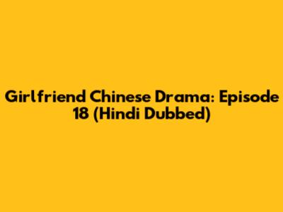 Girlfriend Chinese Drama: Episode 18 (Hindi Dubbed)