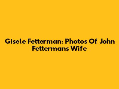 Gisele Fetterman: Photos Of John Fetterman's Wife