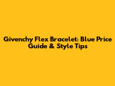 Givenchy Flex Bracelet: Blue Price Guide & Style Tips