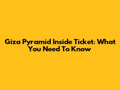 Giza Pyramid Inside Ticket: What You Need To Know