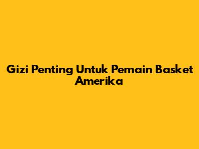 Gizi Penting Untuk Pemain Basket Amerika