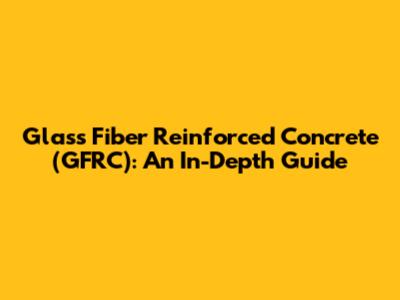Glass Fiber Reinforced Concrete (GFRC): An In-Depth Guide