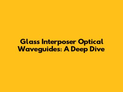 Glass Interposer Optical Waveguides: A Deep Dive