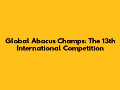 Global Abacus Champs: The 13th International Competition