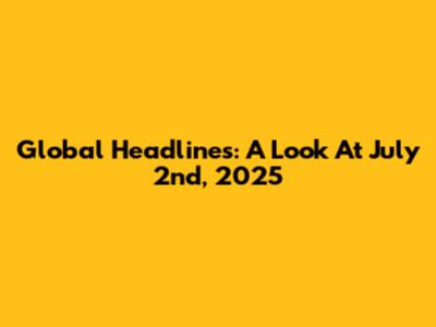Global Headlines: A Look At July 2nd, 2025