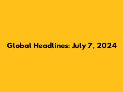 Global Headlines: July 7, 2024