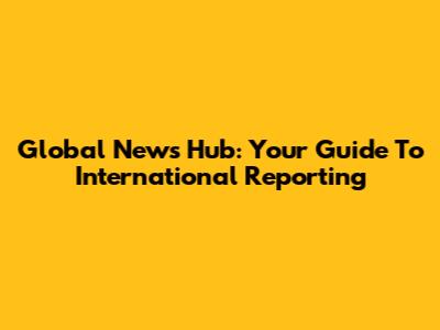 Global News Hub: Your Guide To International Reporting