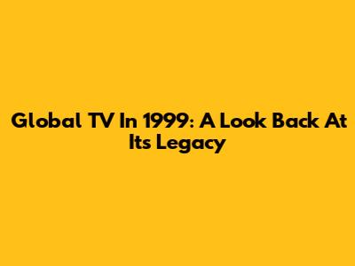 Global TV In 1999: A Look Back At Its Legacy