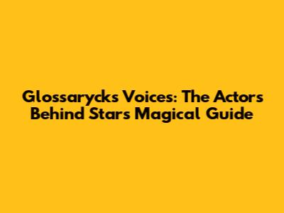 Glossaryck's Voices: The Actors Behind Star's Magical Guide