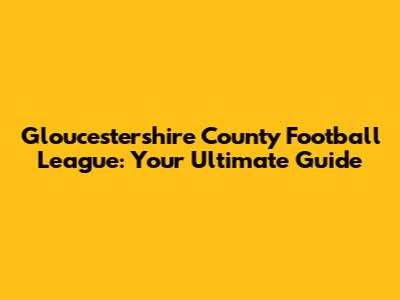 Gloucestershire County Football League: Your Ultimate Guide