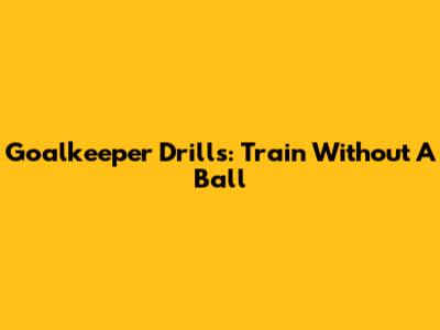 Goalkeeper Drills: Train Without A Ball