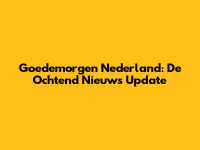 Goedemorgen Nederland: De Ochtend Nieuws Update