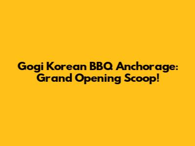 Gogi Korean BBQ Anchorage: Grand Opening Scoop!