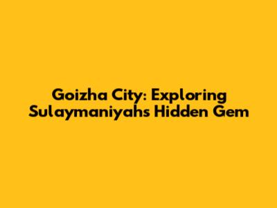 Goizha City: Exploring Sulaymaniyah's Hidden Gem