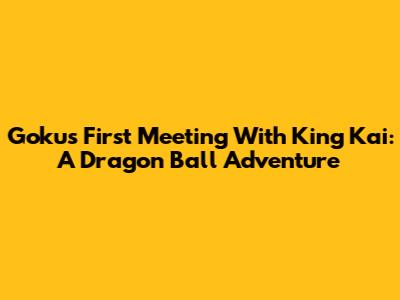 Goku's First Meeting With King Kai: A Dragon Ball Adventure