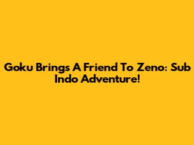 Goku Brings A Friend To Zeno: Sub Indo Adventure!