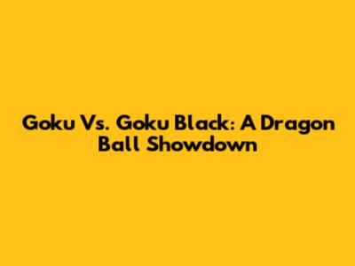 Goku Vs. Goku Black: A Dragon Ball Showdown
