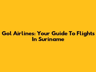 Gol Airlines: Your Guide To Flights In Suriname