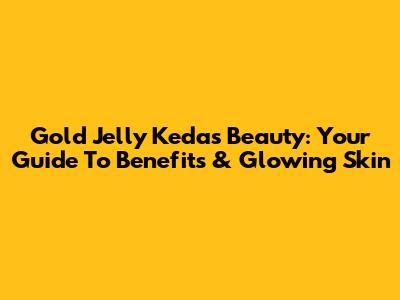 Gold Jelly Kedas Beauty: Your Guide To Benefits & Glowing Skin