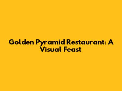 Golden Pyramid Restaurant: A Visual Feast