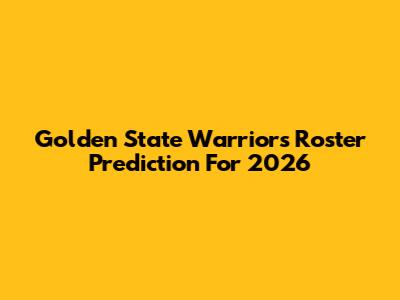 Golden State Warriors Roster Prediction For 2026
