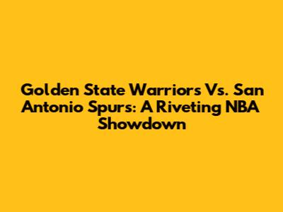 Golden State Warriors Vs. San Antonio Spurs: A Riveting NBA Showdown