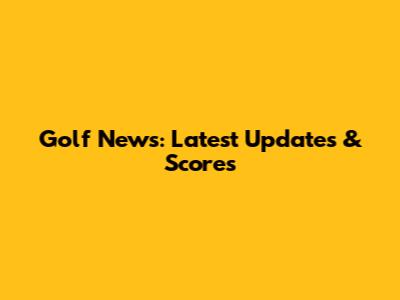 Golf News: Latest Updates & Scores